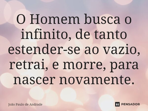 ⁠O Homem busca o infinito, de tanto estender-se ao vazio, retrai, e morre, para nascer novamente.... Frase de João Paulo de Andrade.