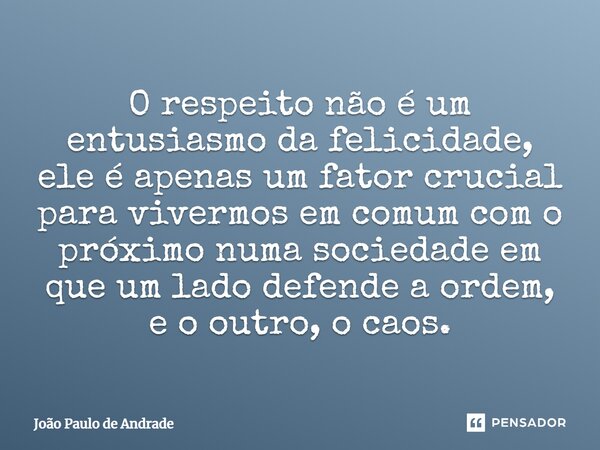 ⁠O respeito não é um entusiasmo da felicidade, ele é apenas um fator crucial para vivermos em comum com o próximo numa sociedade em que um lado defende a ordem,... Frase de João Paulo de Andrade.
