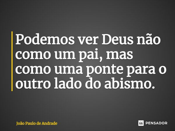 ⁠Podemos ver Deus não como um pai, mas como uma ponte para o outro lado do abismo.... Frase de João Paulo de Andrade.