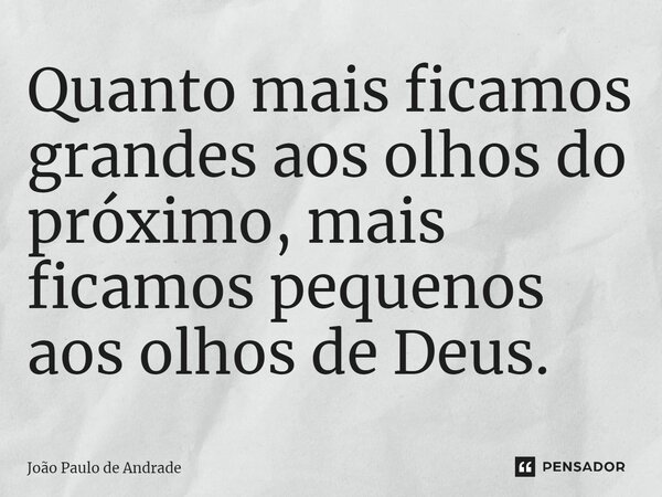 ⁠Quanto mais ficamos grandes aos olhos do próximo, mais ficamos pequenos aos olhos de Deus.... Frase de João Paulo de Andrade.