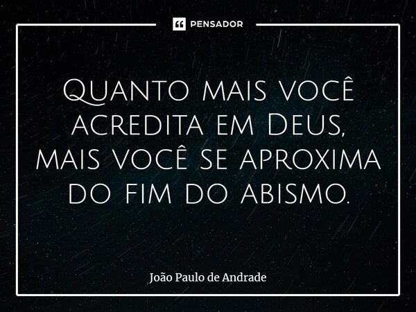 ⁠Quanto mais você acredita em Deus, mais você se aproxima do fim do abismo.... Frase de João Paulo de Andrade.