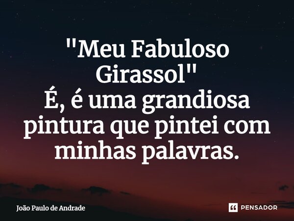 ⁠"Meu Fabuloso Girassol" É, é uma grandiosa pintura que pintei com minhas palavras.... Frase de João Paulo de Andrade.