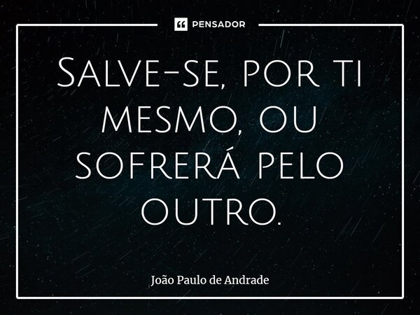 ⁠Salve-se, por ti mesmo, ou sofrerá pelo outro.... Frase de João Paulo de Andrade.