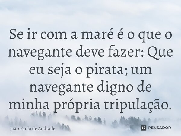 ⁠Se ir com a maré é o que o navegante deve fazer: Que eu seja o pirata; um navegante digno de minha própria tripulação.... Frase de João Paulo de Andrade.