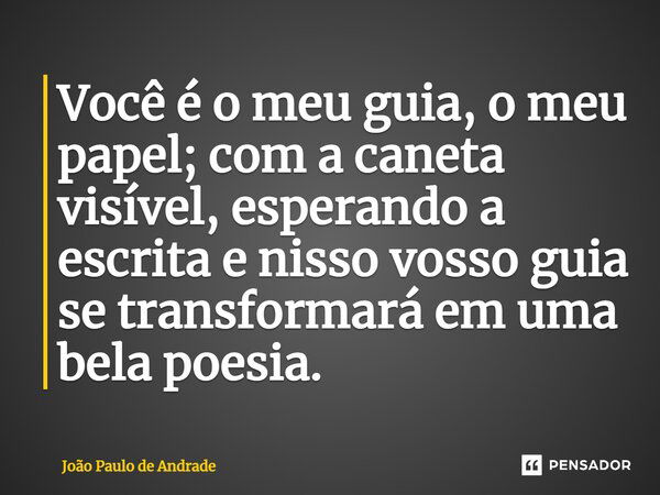 ⁠Você é o meu guia, o meu papel; com a caneta visível, esperando a escrita e nisso vosso guia se transformará em uma bela poesia.... Frase de João Paulo de Andrade.