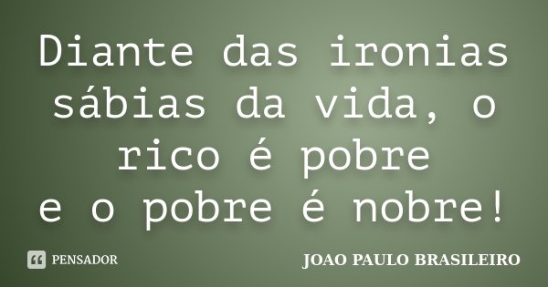 Diante das ironias sábias da vida, o rico é pobre e o pobre é nobre!... Frase de JOÃO PAULO BRASILEIRO.