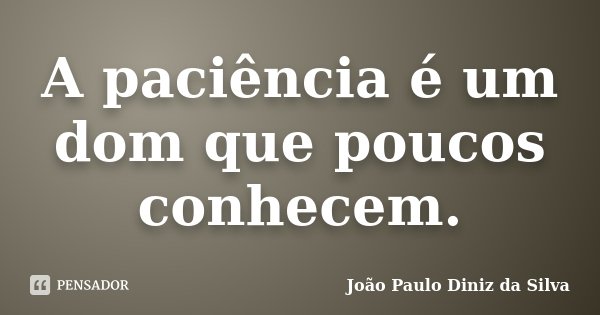 A paciência é um dom que poucos conhecem.... Frase de João Paulo Diniz da Silva.