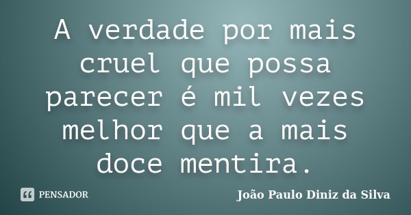 A verdade por mais cruel que possa parecer é mil vezes melhor que a mais doce mentira.... Frase de João Paulo Diniz da Silva.
