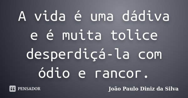 A vida é uma dádiva e é muita tolice desperdiçá-la com ódio e rancor.... Frase de João Paulo Diniz da Silva.