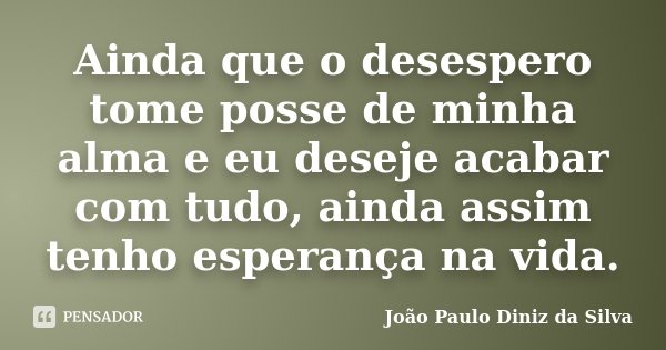 Ainda que o desespero tome posse de minha alma e eu deseje acabar com tudo, ainda assim tenho esperança na vida.... Frase de João Paulo Diniz da Silva.