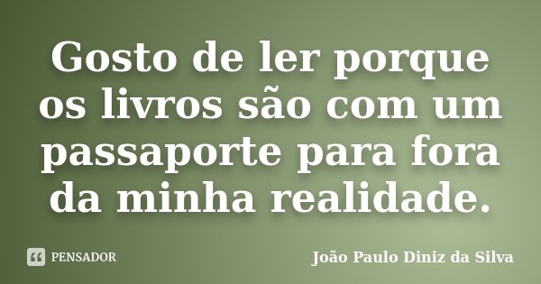 Gosto de ler porque os livros são com um passaporte para fora da minha realidade.... Frase de João Paulo Diniz da Silva.