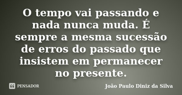 O tempo vai passando e nada nunca muda. É sempre a mesma sucessão de erros do passado que insistem em permanecer no presente.... Frase de João Paulo Diniz da Silva.