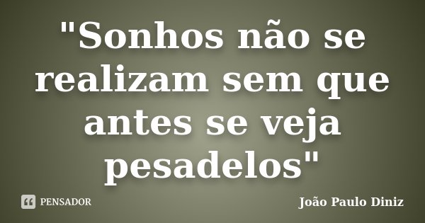 "Sonhos não se realizam sem que antes se veja pesadelos"... Frase de João Paulo Diniz.