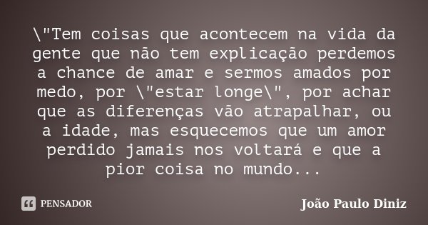 \"Tem coisas que acontecem na vida da gente que não tem explicação perdemos a chance de amar e sermos amados por medo, por \"estar longe\", por a... Frase de João Paulo Diniz.
