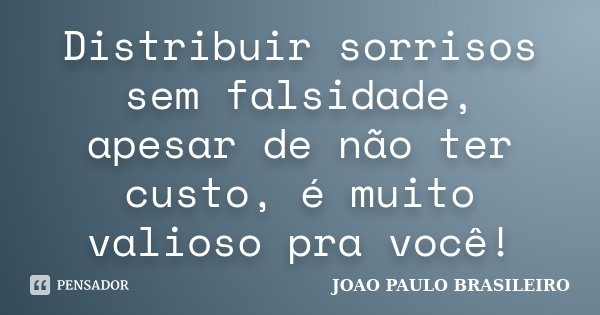 Distribuir sorrisos sem falsidade, apesar de não ter custo, é muito valioso pra você!... Frase de JOÃO PAULO BRASILEIRO.