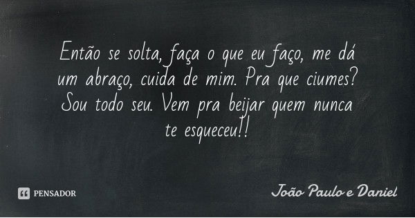 Então se solta, faça o que eu faço, me dá um abraço, cuida de mim. Pra que ciumes?Sou todo seu. Vem pra beijar quem nunca te esqueceu!!... Frase de João Paulo e Daniel.