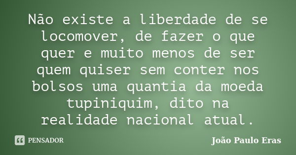 Nãoexiste a liberdade de se locomover, de fazer o que quer e muito menos de ser quem quiser sem conter nos bolsos uma quantia damoeda tupiniquim, dito na realid... Frase de João Paulo Eras.