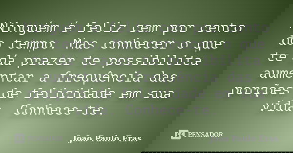 Ninguém é feliz cem por cento do tempo. Mas conhecer o que te dá prazer te possibilita aumentar a frequência das porções de felicidade em sua vida. Conhece-te.... Frase de João Paulo Eras.