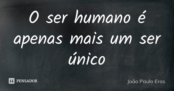 O ser humano é apenas mais um ser único... Frase de João Paulo Eras.