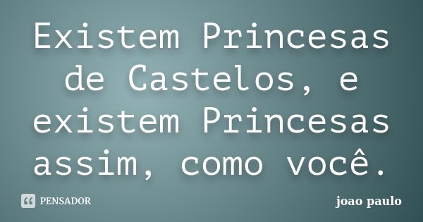 Existem Princesas de Castelos, e existem Princesas assim, como você.... Frase de João Paulo.