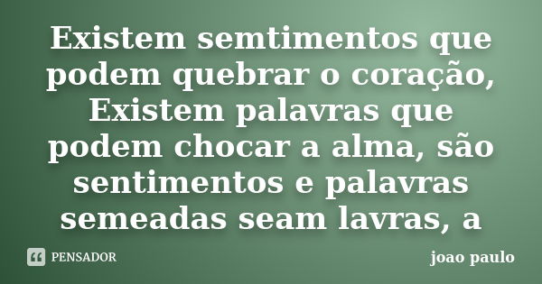 Existem semtimentos que podem quebrar o coração, Existem palavras que podem chocar a alma, são sentimentos e palavras semeadas seam lavras, a... Frase de João Paulo.