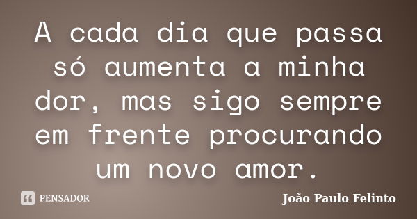 A cada dia que passa só aumenta a minha dor, mas sigo sempre em frente procurando um novo amor.... Frase de Joao Paulo Felinto.