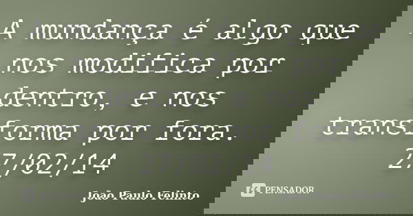 A mundança é algo que nos modifica por dentro, e nos transforma por fora. 27/02/14... Frase de JOAO PAULO FELINTO.