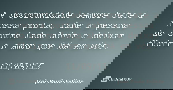 A oportunidade sempre bate a nossa porta, cabe a pessoa do outro lado abrir e deixar fluir o amor que há em vós. 11/09/13... Frase de JOAO PAULO FELINTO.