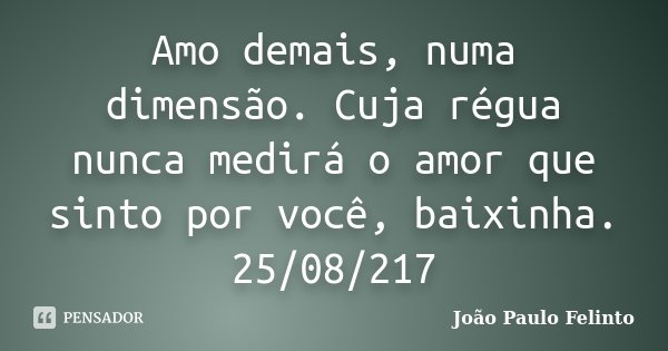Amo demais, numa dimensão. Cuja régua nunca medirá o amor que sinto por você, baixinha. 25/08/217... Frase de João Paulo Felinto.
