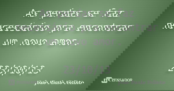 As perdas se faz necessário pra encontrar um novo amor. 23/10/13... Frase de Joao Paulo Felinto.