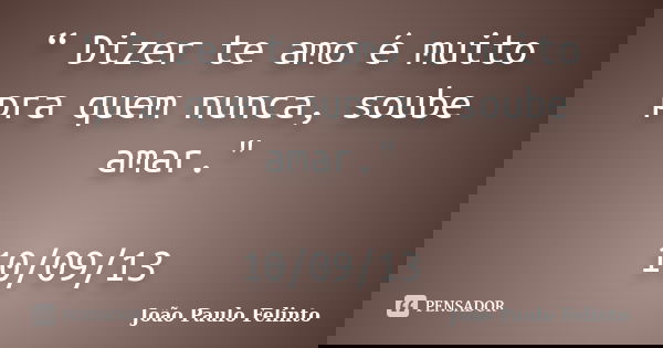 “ Dizer te amo é muito pra quem nunca, soube amar." 10/09/13... Frase de JOAO PAULO FELINTO.