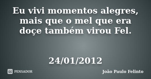 Eu vivi momentos alegres, mais que o mel que era doçe também virou Fel. 24/01/2012... Frase de Joao Paulo Felinto.