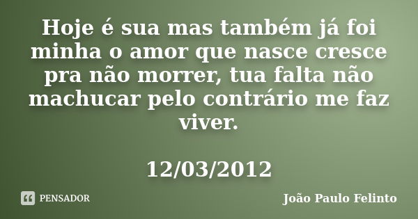 Hoje é sua mas também já foi minha o amor que nasce cresce pra não morrer, tua falta não machucar pelo contrário me faz viver. 12/03/2012... Frase de Joao Paulo Felinto.