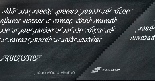Não sou poeta, apenas gosto de fazer alguns versos e rimas, todo mundo pode ser o que quiser é só ter força de vontade e nunca perder a alta estima. 29/02/2012... Frase de Joao Paulo Felinto.