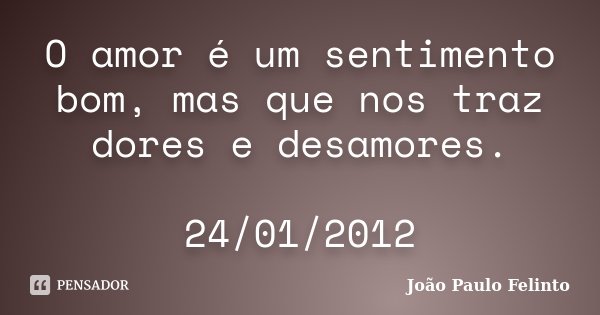 O amor é um sentimento bom, mas que nos traz dores e desamores. 24/01/2012... Frase de Joao Paulo Felinto.