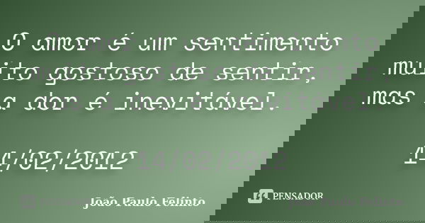 O amor é um sentimento muito gostoso de sentir, mas a dor é inevitável. 14/02/2012... Frase de João Paulo Felinto.