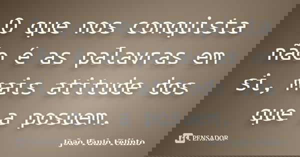 O que nos conquista não é as palavras em si, mais atitude dos que a posuem.... Frase de JOAO PAULO FELINTO.