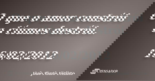 O que o amor constrói o ciúmes destrói. 16/02/2012... Frase de João Paulo Felinto.