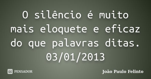 O silêncio é muito mais eloquete e eficaz do que palavras ditas. 03/01/2013... Frase de João Paulo Felinto.