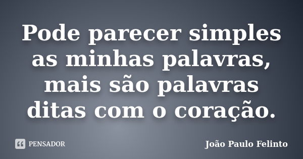 Pode parecer simples as minhas palavras, mais são palavras ditas com o coração.... Frase de Joao Paulo Felinto.