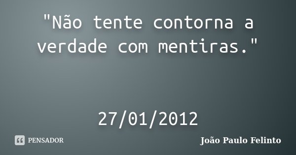 "Não tente contorna a verdade com mentiras." 27/01/2012... Frase de Joao Paulo Felinto.