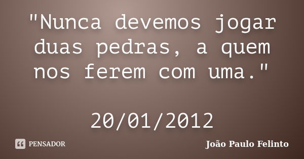 "Nunca devemos jogar duas pedras, a quem nos ferem com uma." 20/01/2012... Frase de Joao Paulo Felinto.