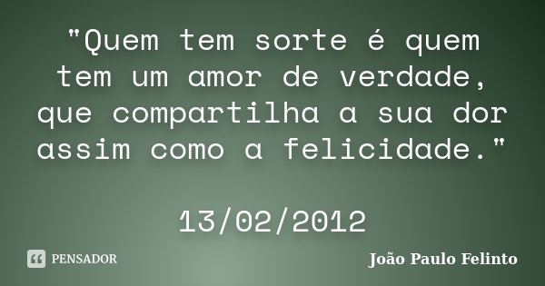 "Quem tem sorte é quem tem um amor de verdade, que compartilha a sua dor assim como a felicidade." 13/02/2012... Frase de Joao Paulo Felinto.