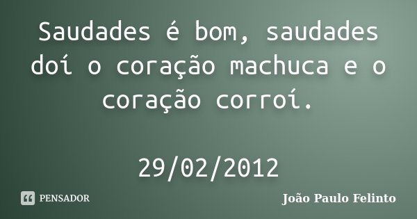 Saudades é bom, saudades doí o coração machuca e o coração corroí. 29/02/2012... Frase de Joao Paulo Felinto.