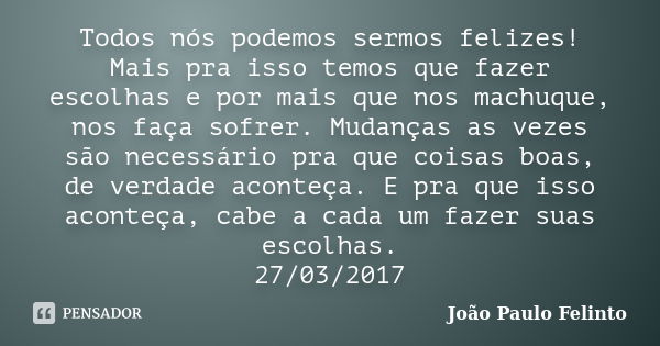 Todos nós podemos sermos felizes! Mais pra isso temos que fazer escolhas e por mais que nos machuque, nos faça sofrer. Mudanças as vezes são necessário pra que ... Frase de João Paulo Felinto.