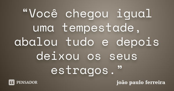 “Você chegou igual uma tempestade, abalou tudo e depois deixou os seus estragos.”... Frase de João Paulo Ferreira.