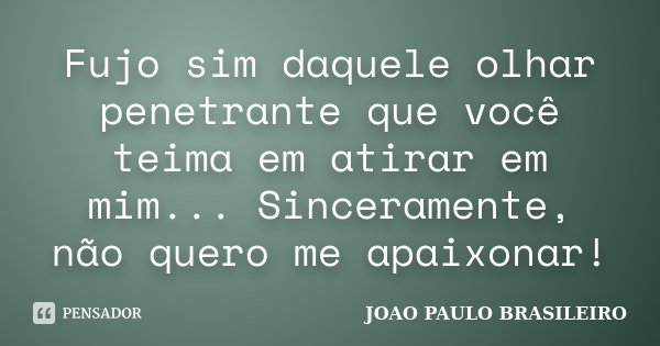 Fujo sim daquele olhar penetrante que você teima em atirar em mim... Sinceramente, não quero me apaixonar!... Frase de JOÃO PAULO BRASILEIRO.