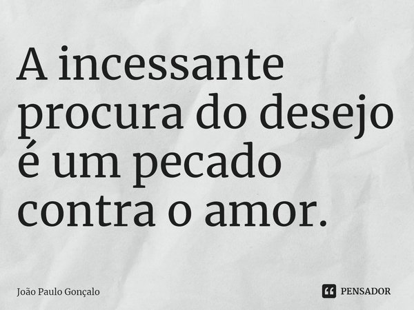 ⁠A incessante procura do desejo é um pecado contra o amor.... Frase de João Paulo Gonçalo.
