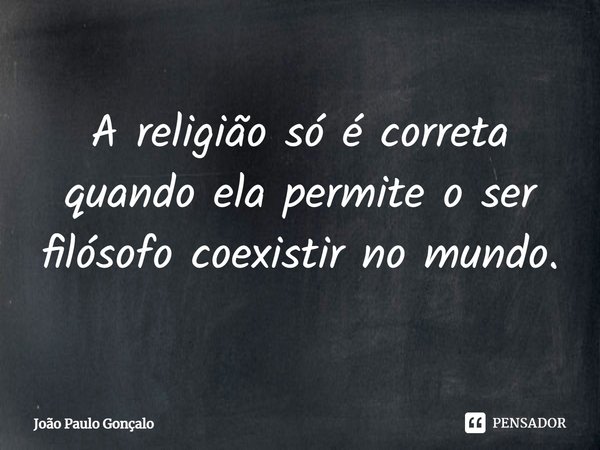⁠A religião só é correta quando ela permite o ser filósofo coexistir no mundo.... Frase de João Paulo Gonçalo.