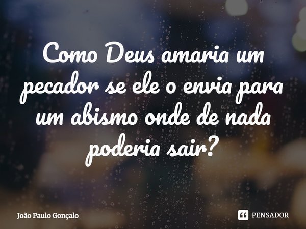 ⁠Como Deus amaria um pecador se ele o envia para um abismo onde de nada poderia sair?... Frase de João Paulo Gonçalo.
